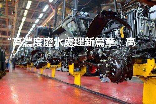 “高濃度廢水處理新篇章：高效環(huán)保，綠色以后”